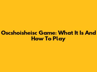 Oscshoisheisc Game: What It Is And How To Play