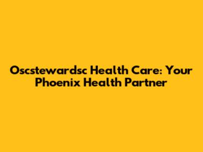Oscstewardsc Health Care: Your Phoenix Health Partner
