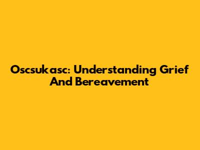 Oscsukasc: Understanding Grief And Bereavement