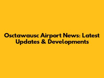 Osctawausc Airport News: Latest Updates & Developments