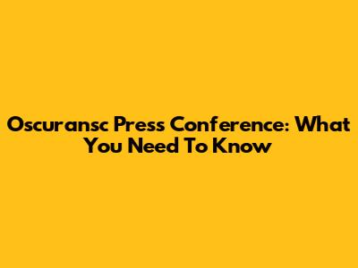 Oscuransc Press Conference: What You Need To Know