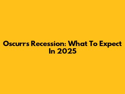 Oscurrs Recession: What To Expect In 2025