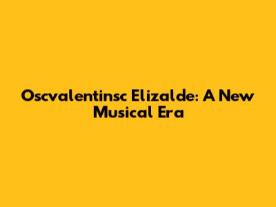 Oscvalentinsc Elizalde: A New Musical Era