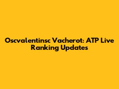 Oscvalentinsc Vacherot: ATP Live Ranking Updates