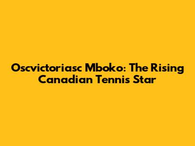 Oscvictoriasc Mboko: The Rising Canadian Tennis Star