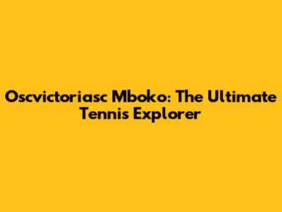 Oscvictoriasc Mboko: The Ultimate Tennis Explorer