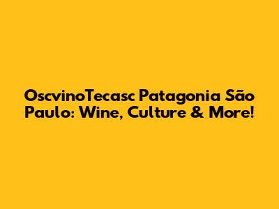 OscvinoTecasc Patagonia São Paulo: Wine, Culture & More!
