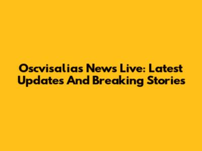 Oscvisalias News Live: Latest Updates And Breaking Stories