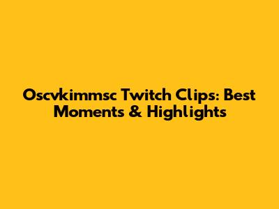 Oscvkimmsc Twitch Clips: Best Moments & Highlights