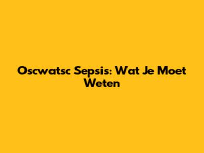 Oscwatsc Sepsis: Wat Je Moet Weten