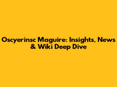 Oscyerinsc Maguire: Insights, News & Wiki Deep Dive