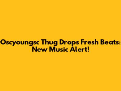 Oscyoungsc Thug Drops Fresh Beats: New Music Alert!