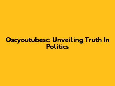 Oscyoutubesc: Unveiling Truth In Politics