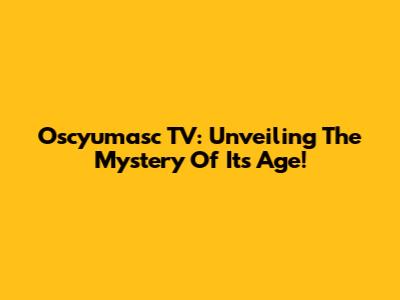 Oscyumasc TV: Unveiling The Mystery Of Its Age!