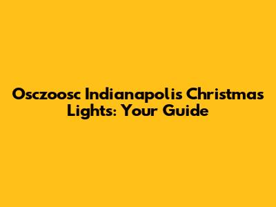 Osczoosc Indianapolis Christmas Lights: Your Guide