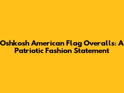 Oshkosh American Flag Overalls: A Patriotic Fashion Statement