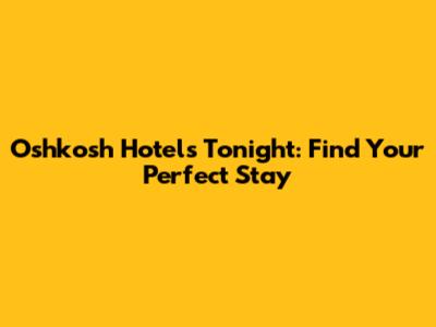 Oshkosh Hotels Tonight: Find Your Perfect Stay
