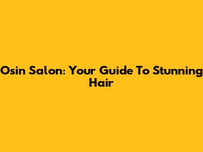 Osin Salon: Your Guide To Stunning Hair