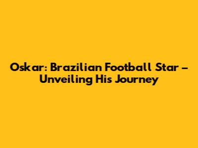 Oskar: Brazilian Football Star – Unveiling His Journey