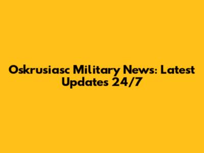 Oskrusiasc Military News: Latest Updates 24/7