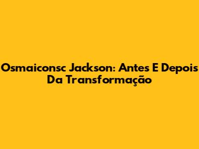 Osmaiconsc Jackson: Antes E Depois Da Transformação