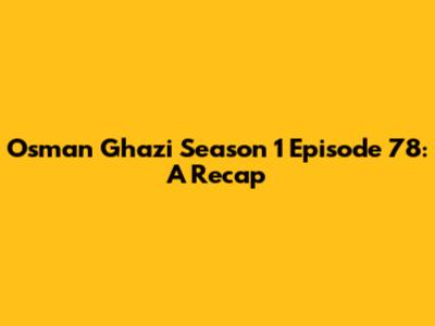 Osman Ghazi Season 1 Episode 78: A Recap