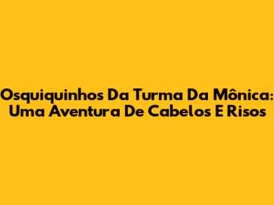 Osquiquinhos Da Turma Da Mônica: Uma Aventura De Cabelos E Risos