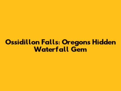 Ossidillon Falls: Oregon's Hidden Waterfall Gem