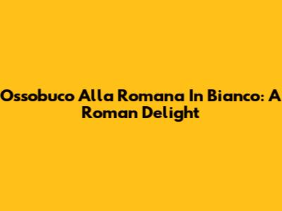 Ossobuco Alla Romana In Bianco: A Roman Delight