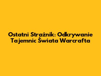 Ostatni Strażnik: Odkrywanie Tajemnic Świata Warcrafta
