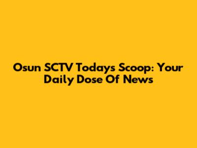 Osun SCTV Today's Scoop: Your Daily Dose Of News