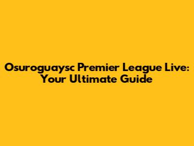 Osuroguaysc Premier League Live: Your Ultimate Guide