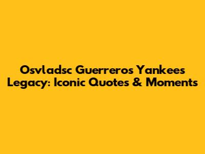 Osvladsc Guerrero's Yankees Legacy: Iconic Quotes & Moments
