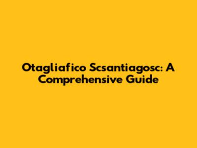 Otagliafico Scsantiagosc: A Comprehensive Guide