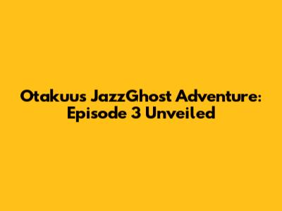 Otakuu's JazzGhost Adventure: Episode 3 Unveiled