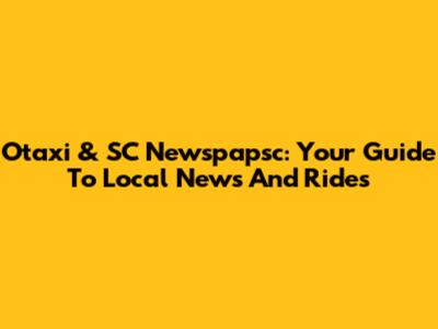 Otaxi & SC Newspapsc: Your Guide To Local News And Rides