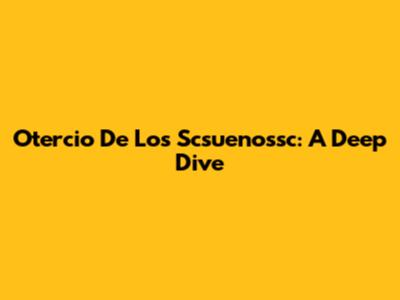 Otercio De Los Scsuenossc: A Deep Dive