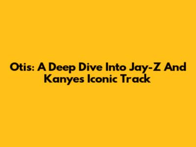 Otis: A Deep Dive Into Jay-Z And Kanye's Iconic Track