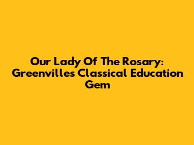 Our Lady Of The Rosary: Greenville's Classical Education Gem