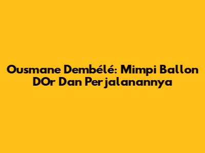 Ousmane Dembélé: Mimpi Ballon D'Or Dan Perjalanannya
