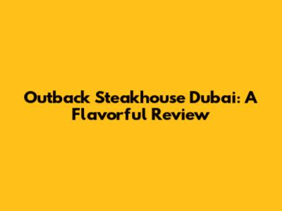 Outback Steakhouse Dubai: A Flavorful Review
