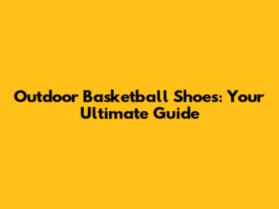 Outdoor Basketball Shoes: Your Ultimate Guide