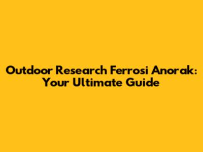 Outdoor Research Ferrosi Anorak: Your Ultimate Guide