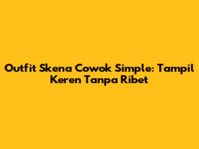 Outfit Skena Cowok Simple: Tampil Keren Tanpa Ribet