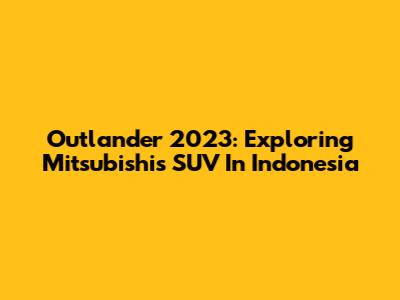 Outlander 2023: Exploring Mitsubishi's SUV In Indonesia