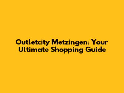 Outletcity Metzingen: Your Ultimate Shopping Guide