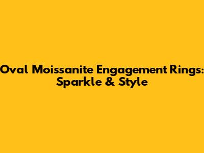 Oval Moissanite Engagement Rings: Sparkle & Style