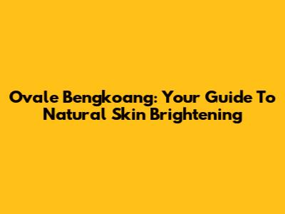 Ovale Bengkoang: Your Guide To Natural Skin Brightening