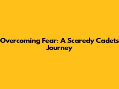 Overcoming Fear: A Scaredy Cadet's Journey