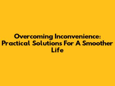 Overcoming Inconvenience: Practical Solutions For A Smoother Life